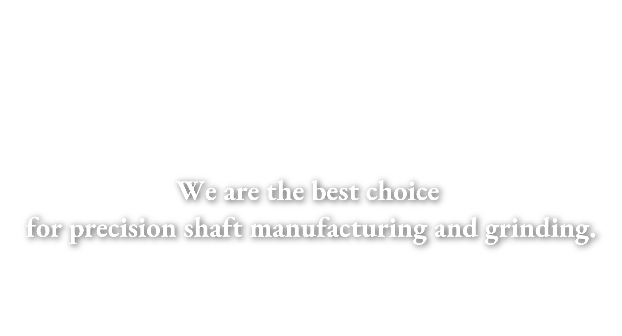 We are the best choice for precision shaft manufacturing and grinding.